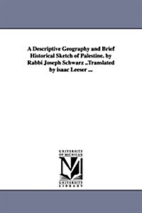 A Descriptive Geography and Brief Historical Sketch of Palestine. by Rabbi Joseph Schwarz ..Translated by Isaac Leeser ... (Paperback)