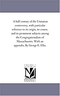 A Half Century of the Unitarian Controversy, with Particular Reference to Its Origin, Its Course, and Its Prominent Subjects Among the Congregationali (Paperback)