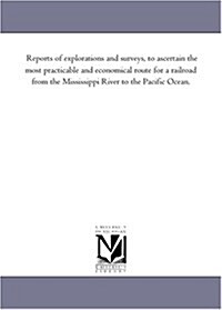 Reports of Explorations and Surveys, to Ascertain the Most Practicable and Economical Route for a Railroad from the Mississippi River to the Pacific O (Paperback)