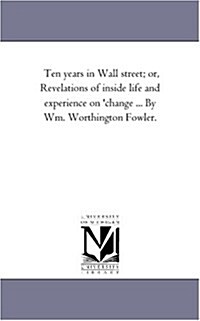Ten Years in Wall Street; Or, Revelations of Inside Life and Experience on Change ... by Wm. Worthington Fowler. (Paperback)