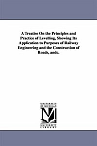 A Treatise on the Principles and Practice of Levelling, Showing Its Application to Purposes of Railway Engineering and the Construction of Roads, Andc (Paperback)