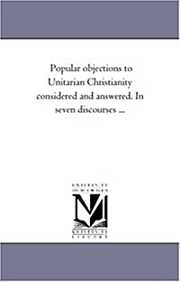 Popular Objections to Unitarian Christianity Considered and Answered. in Seven Discourses ... (Paperback)