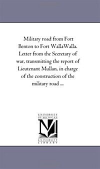 Military Road from Fort Benton to Fort Walla-Walla. Letter from the Secretary of War, Transmitting the Report of Lieutenant Mullan, in Charge of the C (Paperback)
