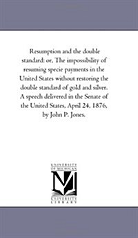 Resumption and the Double Standard: Or, the Impossibility of Resuming Specie Payments in the United States Without Restoring the Double Standard of Go (Paperback)