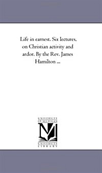 Life in Earnest. Six Lectures, on Christian Activity and Ardor. by the REV. James Hamilton ... (Paperback)
