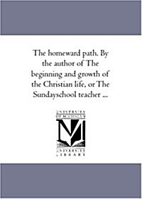 The Homeward Path. by the Author of the Beginning and Growth of the Christian Life, or the Sunday-School Teacher ... (Paperback)
