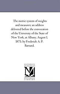 The Metric System of Weights and Measures; An Address Delivered Before the Convocation of the University of the State of New York, at Albany, August L (Paperback)