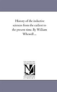 History of the Inductive Sciences from the Earliest to the Present Time. by William Whewell ...Vol. 1 (Paperback)