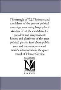 The Struggle of 72. the Issues and Candidates of the Present Political Campaign: Containing Biographical Sketches of All the Candidates for President (Paperback)