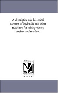 A Descriptive and Historical Account of Hydraulic and Other Machines for Raising Water: Ancient and Modern. (Paperback)