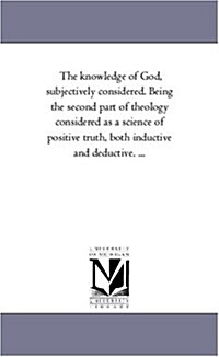 The Knowledge of God, Subjectively Considered. Being the Second Part of Theology Considered as a Science of Positive Truth, Both Inductive and Deducti (Paperback)