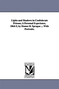 Lights and Shadows in Confederate Prisons; A Personal Experience, 1864-5, by Homer B. Sprague ... with Portraits. (Paperback)