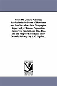 Notes on Central America; Particularly the States of Honduras and San Salvador: Their Geography, Topography, Climate, Population, Resources, Productio (Paperback)