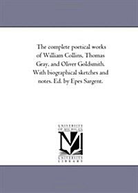 The Complete Poetical Works of William Collins, Thomas Gray, and Oliver Goldsmith. with Biographical Sketches and Notes. Ed. by Epes Sargent. (Paperback)