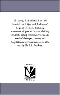 The Camp, the Battle Field, and the Hospital: Or, Lights and Shadows of the Great Rebellion. Including Adventures of Spies and Scouts, Thrilling Incid (Paperback)