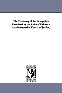 The Testimony of the Evangelists Examined by the Rules of Evidence Administrated in Courts of Justice, (Paperback)