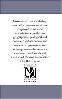 Statistics of Coal: Including Mineral Bituminous Substances Employed in Arts and Manufactures; With Their Geographical, Geological and Com (Paperback)