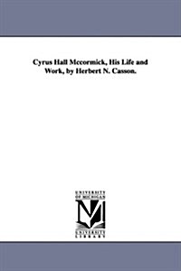 Cyrus Hall McCormick, His Life and Work, by Herbert N. Casson. (Paperback)