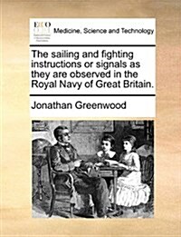 The Sailing and Fighting Instructions or Signals as They Are Observed in the Royal Navy of Great Britain. (Paperback)