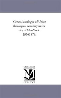 General Catalogue of Union Theological Seminary in the City of New-York. 1836-1876. (Paperback)
