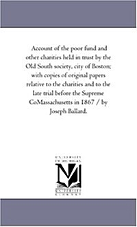 Account of the Poor Fund and Other Charities Held in Trust by the Old South Society, City of Boston; With Copies of Original Papers Relative to the Ch (Paperback)