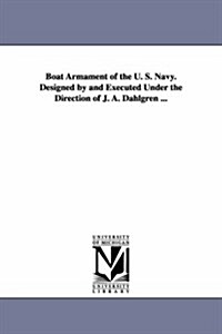 Boat Armament of the U. S. Navy. Designed by and Executed Under the Direction of J. A. Dahlgren ... (Paperback)