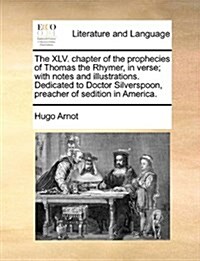 The XLV. Chapter of the Prophecies of Thomas the Rhymer, in Verse; With Notes and Illustrations. Dedicated to Doctor Silverspoon, Preacher of Sedition (Paperback)