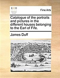 Catalogue of the Portraits and Pictures in the Different Houses Belonging to the Earl of Fife. (Paperback)