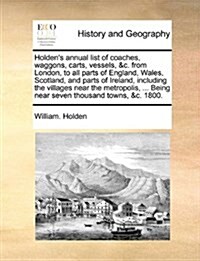 Holdens Annual List of Coaches, Waggons, Carts, Vessels, &C. from London, to All Parts of England, Wales, Scotland, and Parts of Ireland, Including t (Paperback)