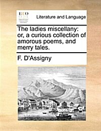 The Ladies Miscellany: Or, a Curious Collection of Amorous Poems, and Merry Tales. (Paperback)