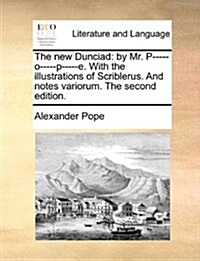 The New Dunciad: By Mr. P-----O-----P-----E. with the Illustrations of Scriblerus. and Notes Variorum. the Second Edition. (Paperback)