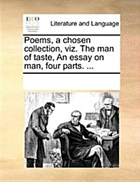 Poems, a Chosen Collection, Viz. the Man of Taste, an Essay on Man, Four Parts. ... (Paperback)