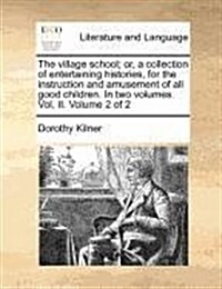 The Village School; Or, a Collection of Entertaining Histories, for the Instruction and Amusement of All Good Children. in Two Volumes. Vol. II. Volum (Paperback)