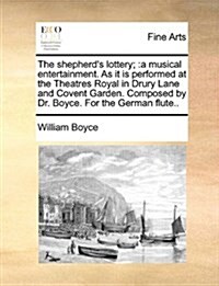 The Shepherds Lottery;: A Musical Entertainment. as It Is Performed at the Theatres Royal in Drury Lane and Covent Garden. Composed by Dr. Boy (Paperback)