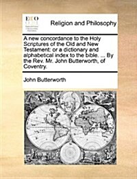 A New Concordance to the Holy Scriptures of the Old and New Testament: Or a Dictionary and Alphabetical Index to the Bible. ... by the REV. Mr. John B (Paperback)