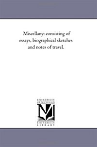 Miscellany: Consisting of Essays, Biographical Sketches and Notes of Travel. (Paperback)