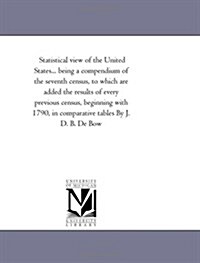 Statistical View of the United States, Embracing Its Territory, Population--White, Free Colored, and Slave--Moral and Social Condition, Industry, Prop (Paperback)