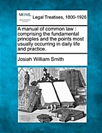 A Manual of Common Law: Comprising the Fundamental Principles and the Points Most Usually Occurring in Daily Life and Practice. (Paperback)