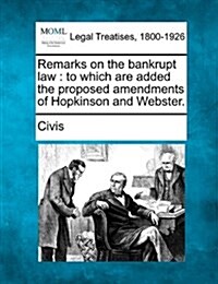 Remarks on the Bankrupt Law: To Which Are Added the Proposed Amendments of Hopkinson and Webster. (Paperback)