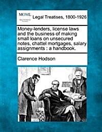 Money-Lenders, License Laws and the Business of Making Small Loans on Unsecured Notes, Chattel Mortgages, Salary Assignments: A Handbook. (Paperback)