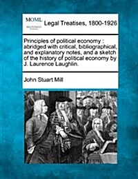 Principles of Political Economy: Abridged with Critical, Bibliographical, and Explanatory Notes, and a Sketch of the History of Political Economy by J (Paperback)