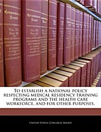 To Establish a National Policy Respecting Medical Residency Training Programs and the Health Care Workforce, and for Other Purposes. (Paperback)