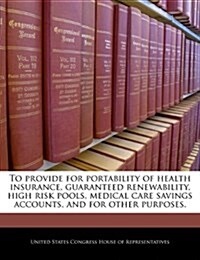 To Provide for Portability of Health Insurance, Guaranteed Renewability, High Risk Pools, Medical Care Savings Accounts, and for Other Purposes. (Paperback)