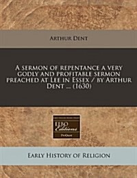 A Sermon of Repentance a Very Godly and Profitable Sermon Preached at Lee in Essex / By Arthur Dent ... (1630) (Paperback)