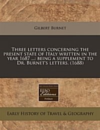 Three Letters Concerning the Present State of Italy Written in the Year 1687 ...: Being a Supplement to Dr. Burnets Letters. (1688) (Paperback)