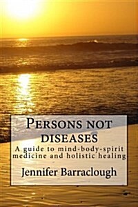 Persons Not Diseases: A Guide to Mind-Body-Spirit Medicine and Holistic Healing (Paperback)