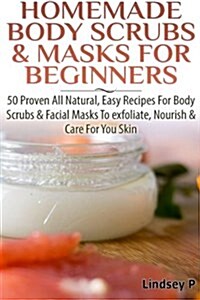 Homemade Body Scrubs & Masks for Beginners: More Than 50 Proven All Natural, Easy Recipes for Body Scrub & Facial Masks to Exfoliate, Nourish, & Care (Paperback)