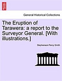 The Eruption of Tarawera: A Report to the Surveyor General. [With Illustrations.] (Paperback)