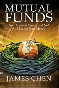 Mutual Funds: How to Invest Wisely and Not Risk Losing Your Money (Paperback)