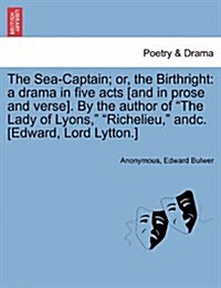 The Sea-Captain; Or, the Birthright: A Drama in Five Acts [And in Prose and Verse]. by the Author of the Lady of Lyons, Richelieu, Andc. [Edward, Lord (Paperback)